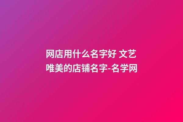 网店用什么名字好 文艺唯美的店铺名字-名学网-第1张-店铺起名-玄机派